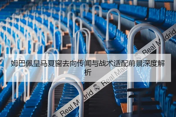 姆巴佩皇马夏窗去向传闻与战术适配前景深度解析