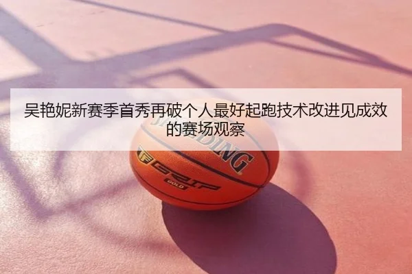 吴艳妮新赛季首秀再破个人最好起跑技术改进见成效的赛场观察