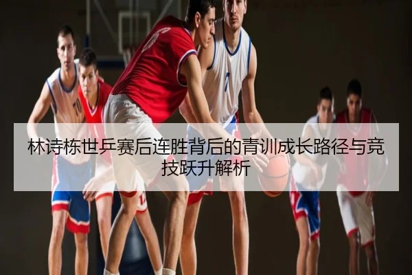 林诗栋世乒赛后连胜背后的青训成长路径与竞技跃升解析