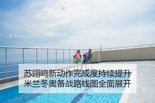 苏翊鸣新动作完成度持续提升 米兰冬奥备战路线图全面展开
