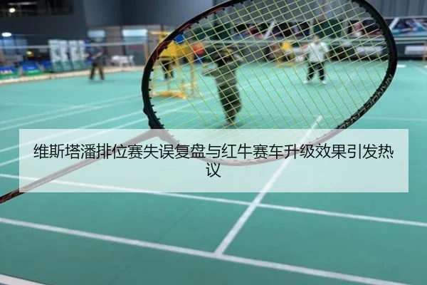 维斯塔潘排位赛失误复盘与红牛赛车升级效果引发热议