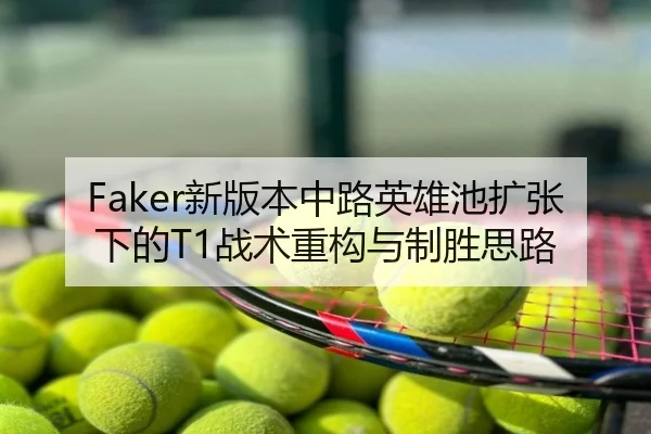 Faker新版本中路英雄池扩张下的T1战术重构与制胜思路