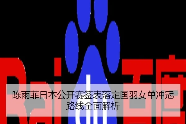 陈雨菲日本公开赛签表落定国羽女单冲冠路线全面解析