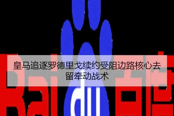 皇马追逐罗德里戈续约受阻边路核心去留牵动战术