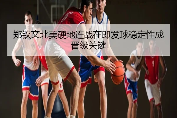 郑钦文北美硬地连战在即发球稳定性成晋级关键
