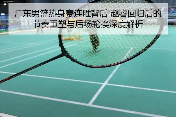 广东男篮热身赛连胜背后 赵睿回归后的节奏重塑与后场轮换深度解析