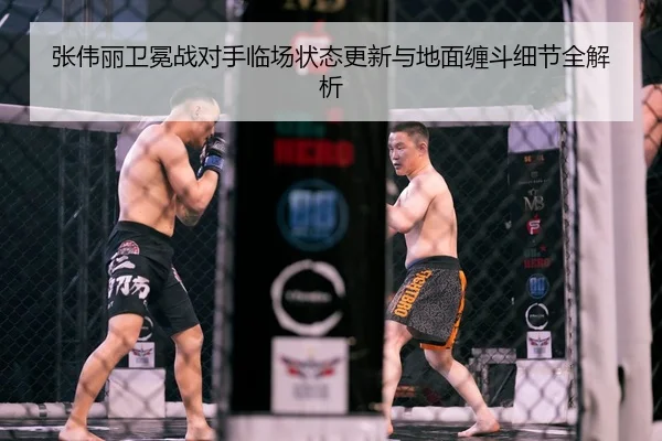 张伟丽卫冕战对手临场状态更新与地面缠斗细节全解析