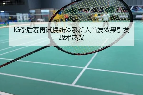 iG季后赛再试换线体系新人首发效果引发战术热议