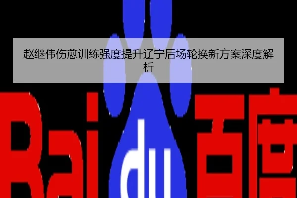 赵继伟伤愈训练强度提升辽宁后场轮换新方案深度解析
