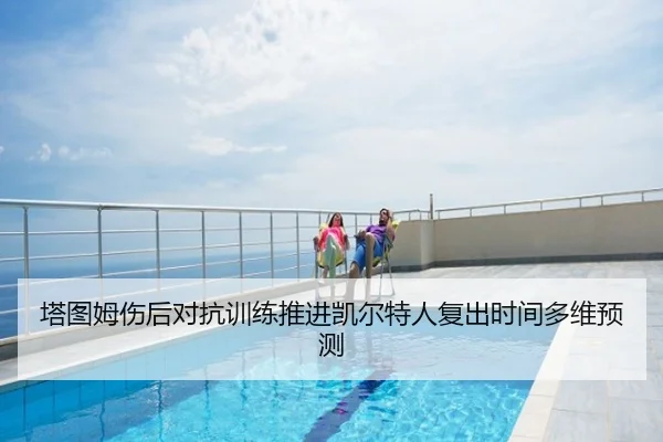 塔图姆伤后对抗训练推进凯尔特人复出时间多维预测