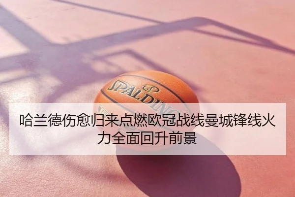 哈兰德伤愈归来点燃欧冠战线曼城锋线火力全面回升前景