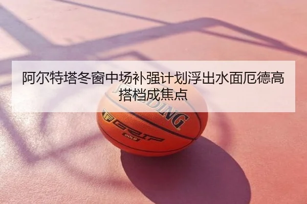 阿尔特塔冬窗中场补强计划浮出水面厄德高搭档成焦点
