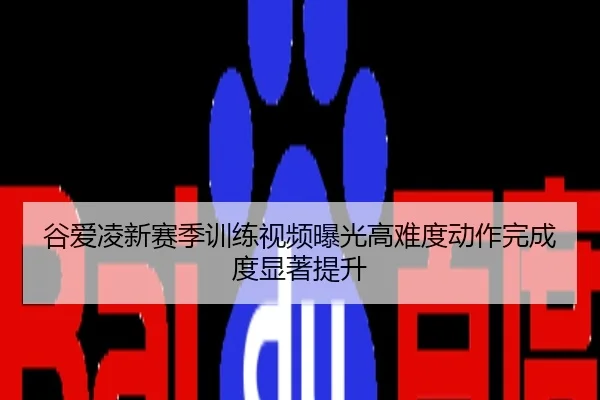 谷爱凌新赛季训练视频曝光高难度动作完成度显著提升